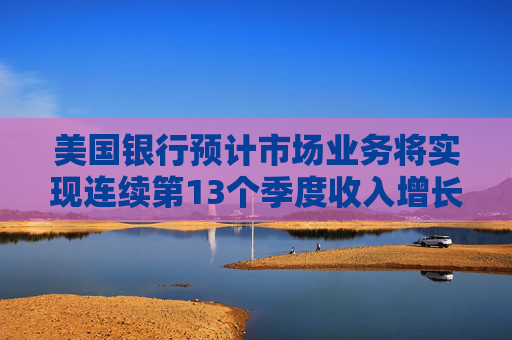 美國銀行預(yù)計(jì)市場業(yè)務(wù)將實(shí)現(xiàn)連續(xù)第13個(gè)季度收入增長