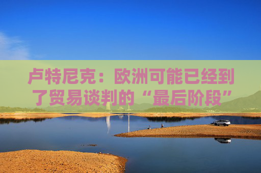 盧特尼克：歐洲可能已經(jīng)到了貿(mào)易談判的“最后階段”