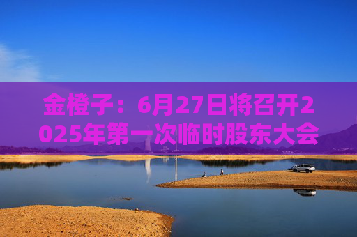 金橙子：6月27日將召開(kāi)2025年第一次臨時(shí)股東大會(huì)