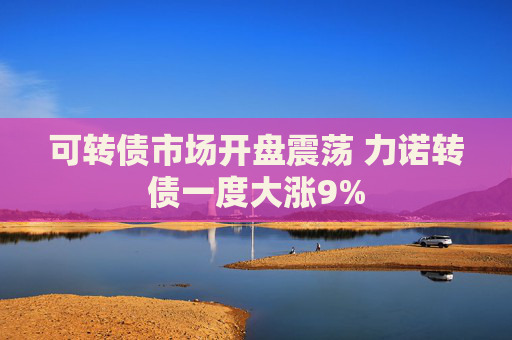 可轉(zhuǎn)債市場開盤震蕩 力諾轉(zhuǎn)債一度大漲9%