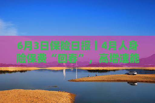 6月3日保險日報丨4月人身險保費“回春”，高增速能否持續(xù)？險企分支機構(gòu)再瘦身，險資第三輪舉牌潮進行時