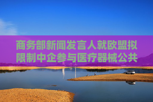 商務(wù)部新聞發(fā)言人就歐盟擬限制中企參與醫(yī)療器械公共采購(gòu)答記者問(wèn)