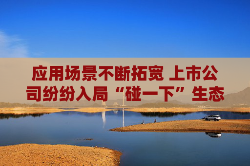 應(yīng)用場景不斷拓寬 上市公司紛紛入局“碰一下”生態(tài)