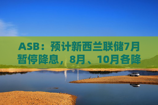 ASB：預計新西蘭聯(lián)儲7月暫停降息，8月、10月各降息25個基點