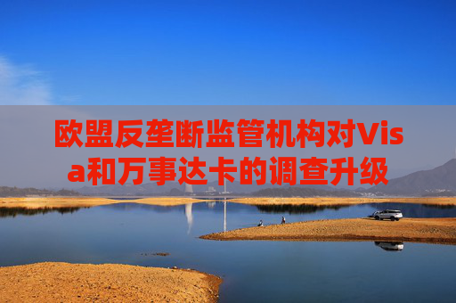 歐盟反壟斷監(jiān)管機(jī)構(gòu)對(duì)Visa和萬事達(dá)卡的調(diào)查升級(jí)