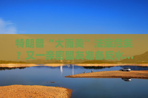 特朗普“大而美”法案危矣？又一親密盟友準(zhǔn)備反水……