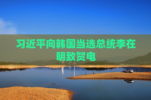 習(xí)近平向韓國(guó)當(dāng)選總統(tǒng)李在明致賀電
