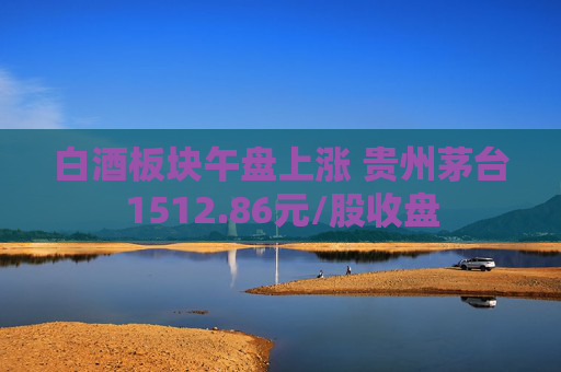 白酒板塊午盤上漲 貴州茅臺(tái)1512.86元/股收盤  第1張