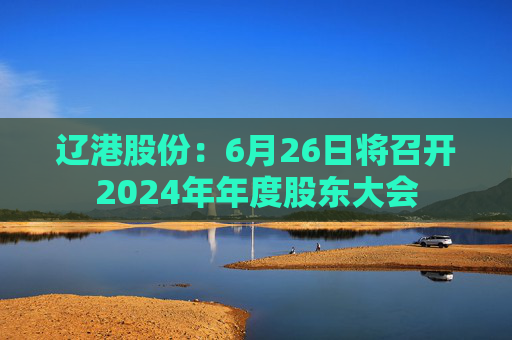 遼港股份：6月26日將召開2024年年度股東大會