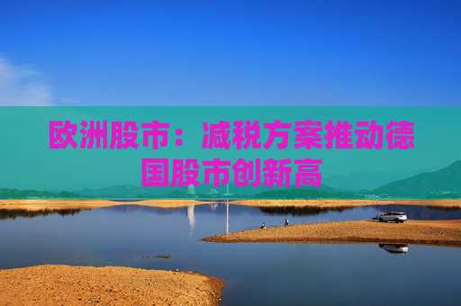 歐洲股市：減稅方案推動德國股市創(chuàng)新高