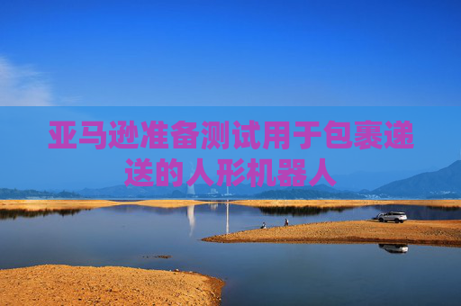 亞馬遜準(zhǔn)備測試用于包裹遞送的人形機器人