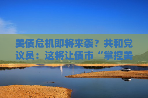 美債危機(jī)即將來(lái)襲？共和黨議員：這將讓債市“掌控美國(guó)”！
