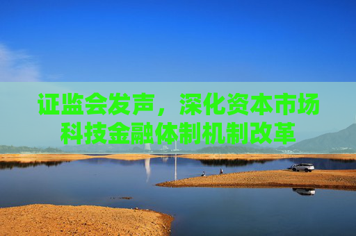 證監(jiān)會發(fā)聲，深化資本市場科技金融體制機制改革