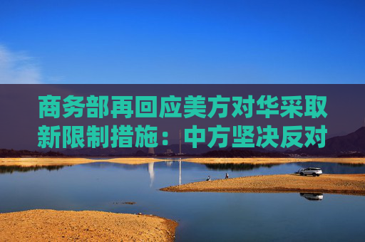 商務(wù)部再回應(yīng)美方對華采取新限制措施：中方堅決反對，要求美方立即停止