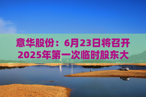 意華股份：6月23日將召開(kāi)2025年第一次臨時(shí)股東大會(huì)