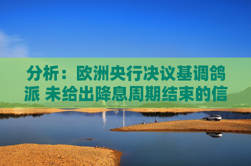 分析：歐洲央行決議基調(diào)鴿派 未給出降息周期結(jié)束的信號