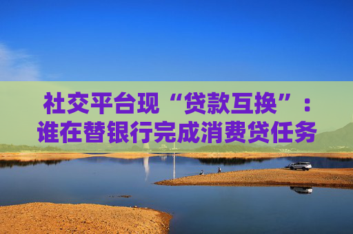 社交平臺現(xiàn)“貸款互換”：誰在替銀行完成消費貸任務(wù)