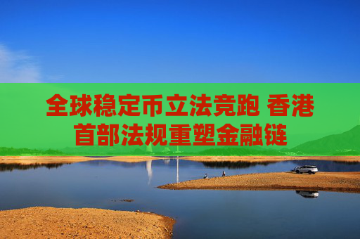 全球穩(wěn)定幣立法競跑 香港首部法規(guī)重塑金融鏈