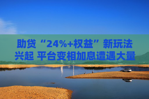 助貸“24%+權益”新玩法興起 平臺變相加息遭遇大量客訴