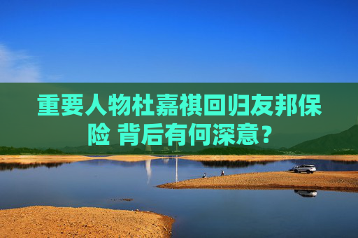 重要人物杜嘉祺回歸友邦保險(xiǎn) 背后有何深意？