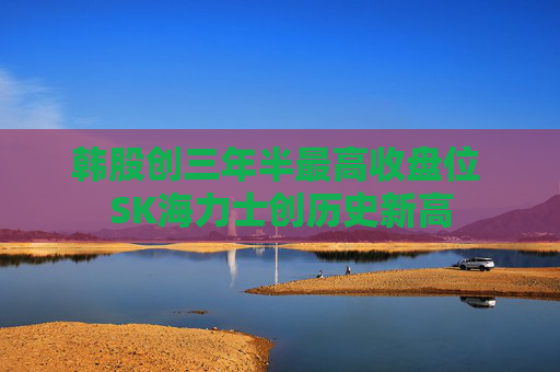 韓股創(chuàng)三年半最高收盤位 SK海力士創(chuàng)歷史新高