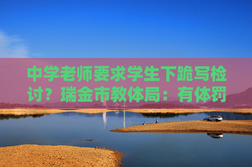 中學(xué)老師要求學(xué)生下跪?qū)憴z討？瑞金市教體局：有體罰行為，停職檢查