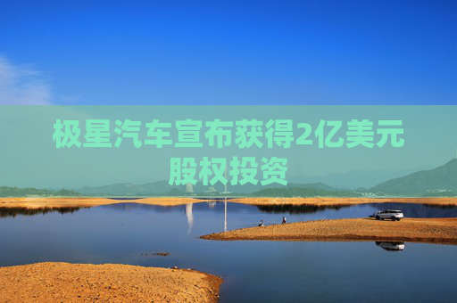 極星汽車宣布獲得2億美元股權(quán)投資