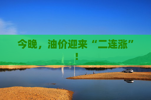 今晚，油價(jià)迎來“二連漲”！
