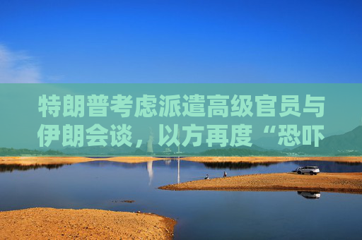 特朗普考慮派遣高級官員與伊朗會談，以方再度“恐嚇”哈梅內(nèi)伊！