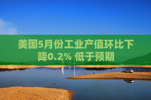 美國5月份工業(yè)產(chǎn)值環(huán)比下降0.2% 低于預(yù)期