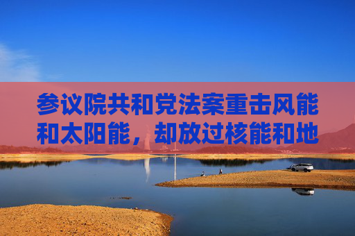 參議院共和黨法案重?fù)麸L(fēng)能和太陽能，卻放過核能和地?zé)崮茉?></a></div>
          </div>
          		         	          <div   id=