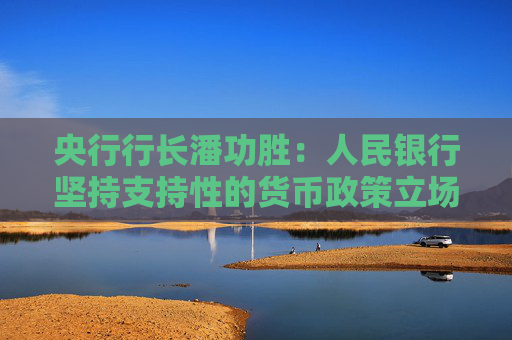 央行行長(zhǎng)潘功勝：人民銀行堅(jiān)持支持性的貨幣政策立場(chǎng)