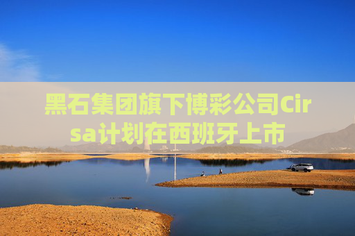 黑石集團(tuán)旗下博彩公司Cirsa計(jì)劃在西班牙上市