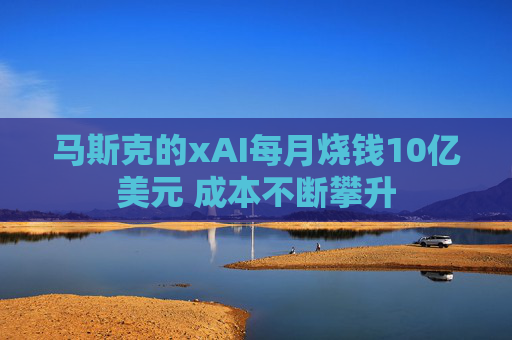 馬斯克的xAI每月燒錢(qián)10億美元 成本不斷攀升