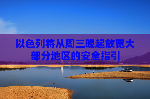 以色列將從周三晚起放寬大部分地區(qū)的安全指引