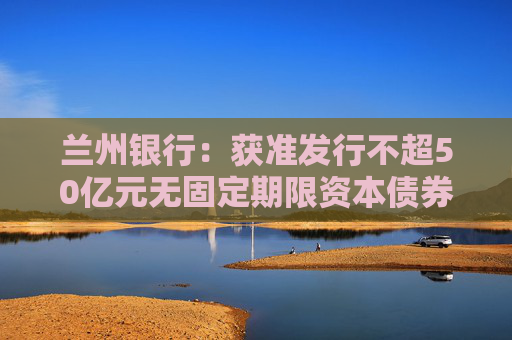 蘭州銀行：獲準(zhǔn)發(fā)行不超50億元無固定期限資本債券
