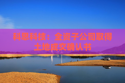 科思科技：全資子公司取得土地成交確認(rèn)書