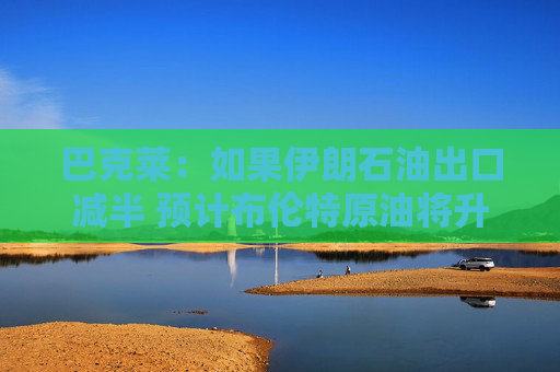 巴克萊：如果伊朗石油出口減半 預(yù)計(jì)布倫特原油將升至每桶85美元