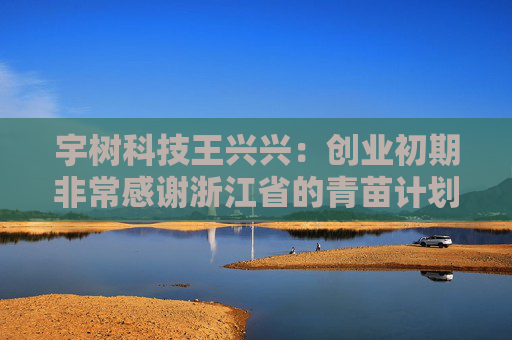 宇樹科技王興興：創(chuàng)業(yè)初期非常感謝浙江省的青苗計(jì)劃