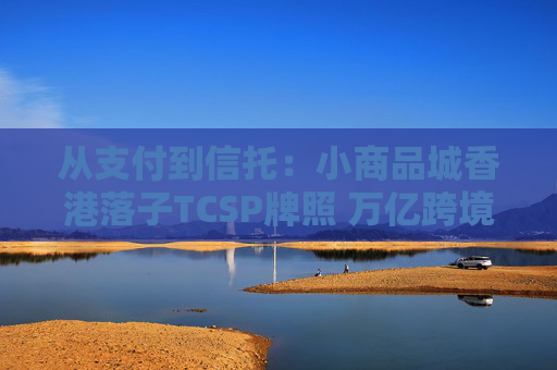 從支付到信托：小商品城香港落子TCSP牌照 萬億跨境中小微市場(chǎng)爭(zhēng)奪戰(zhàn)升級(jí)