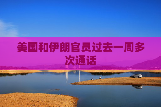 美國和伊朗官員過去一周多次通話