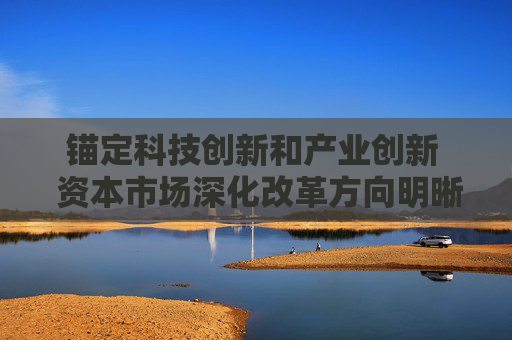 錨定科技創(chuàng)新和產(chǎn)業(yè)創(chuàng)新  資本市場深化改革方向明晰