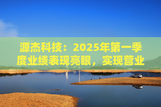 源杰科技：2025年第一季度業(yè)績表現(xiàn)亮眼，實現(xiàn)營業(yè)收入8440.12萬元，同比增長40.52%