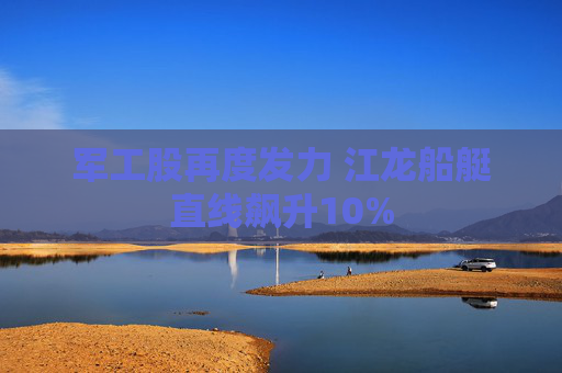 軍工股再度發(fā)力 江龍船艇直線飆升10%