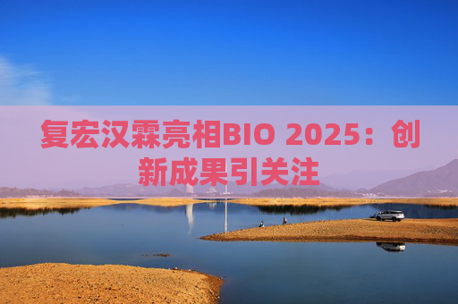 復(fù)宏漢霖亮相BIO 2025：創(chuàng)新成果引關(guān)注