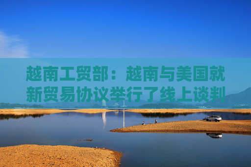 越南工貿(mào)部：越南與美國就新貿(mào)易協(xié)議舉行了線上談判