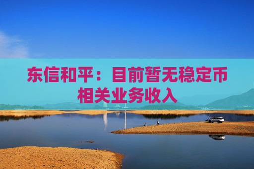 東信和平：目前暫無(wú)穩(wěn)定幣相關(guān)業(yè)務(wù)收入