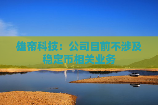 雄帝科技：公司目前不涉及穩(wěn)定幣相關業(yè)務