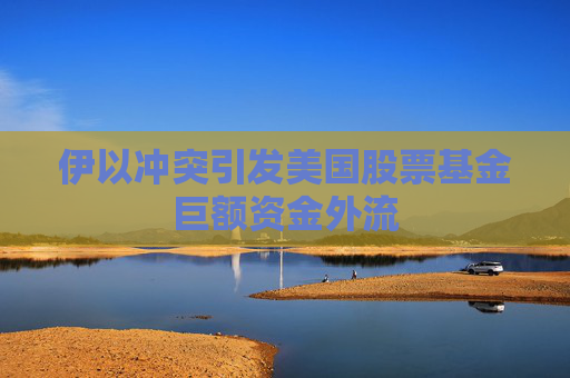 伊以沖突引發(fā)美國股票基金巨額資金外流