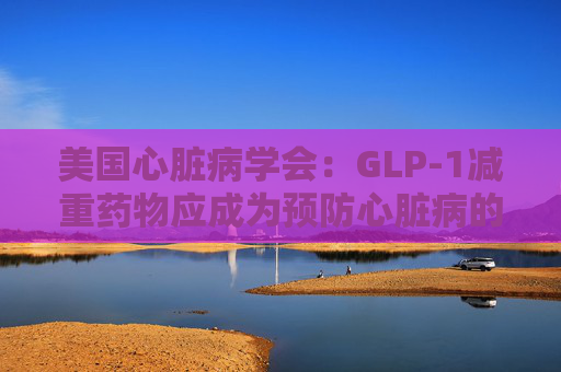 美國心臟病學(xué)會：GLP-1減重藥物應(yīng)成為預(yù)防心臟病的第一步